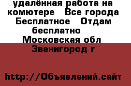 удалённая работа на комютере - Все города Бесплатное » Отдам бесплатно   . Московская обл.,Звенигород г.